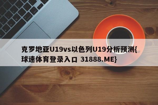 克罗地亚U19vs以色列U19分析预测{球速体育登录入口 31888.ME}