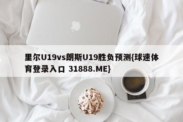 里尔U19vs朗斯U19胜负预测{球速体育登录入口 31888.ME}