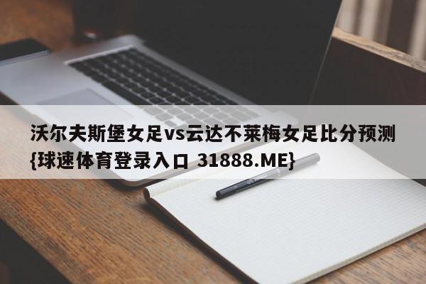 沃尔夫斯堡女足vs云达不莱梅女足比分预测{球速体育登录入口 31888.ME}