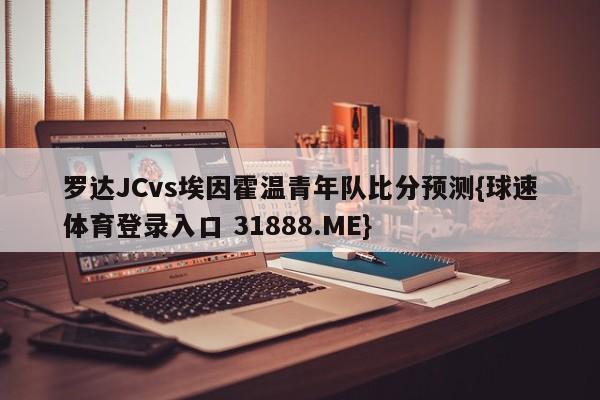 罗达JCvs埃因霍温青年队比分预测{球速体育登录入口 31888.ME}