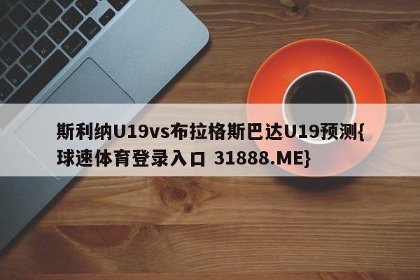 斯利纳U19vs布拉格斯巴达U19预测{球速体育登录入口 31888.ME}