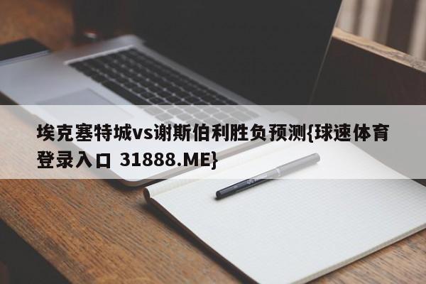 埃克塞特城vs谢斯伯利胜负预测{球速体育登录入口 31888.ME}