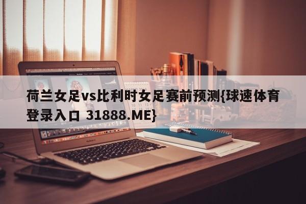荷兰女足vs比利时女足赛前预测{球速体育登录入口 31888.ME}