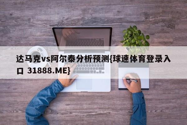 达马克vs阿尔泰分析预测{球速体育登录入口 31888.ME}