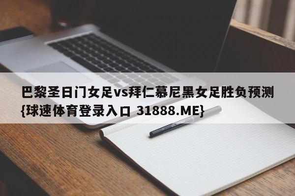 巴黎圣日门女足vs拜仁慕尼黑女足胜负预测{球速体育登录入口 31888.ME}