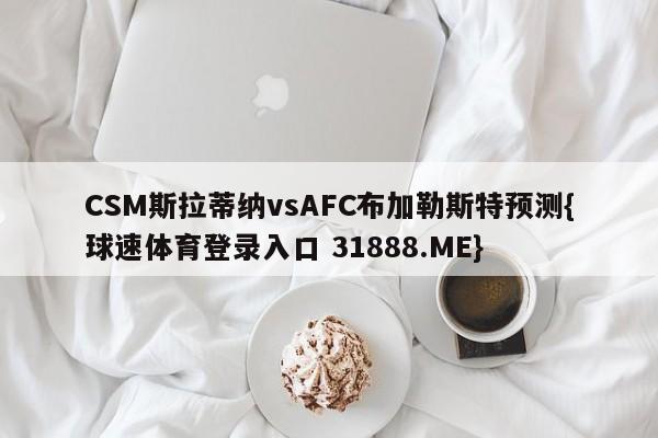 CSM斯拉蒂纳vsAFC布加勒斯特预测{球速体育登录入口 31888.ME}