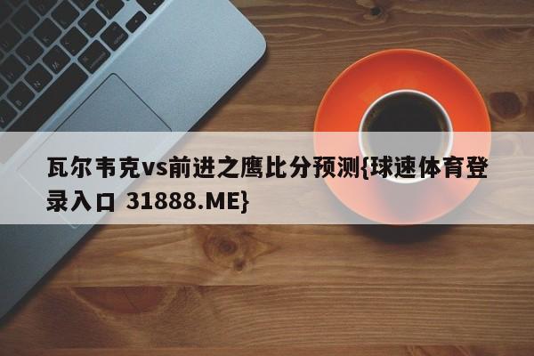 瓦尔韦克vs前进之鹰比分预测{球速体育登录入口 31888.ME}