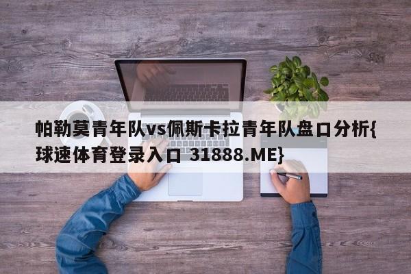 帕勒莫青年队vs佩斯卡拉青年队盘口分析{球速体育登录入口 31888.ME}