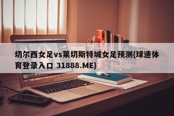 切尔西女足vs莱切斯特城女足预测{球速体育登录入口 31888.ME}