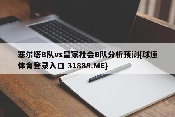 塞尔塔B队vs皇家社会B队分析预测{球速体育登录入口 31888.ME}