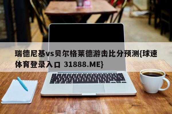 瑞德尼基vs贝尔格莱德游击比分预测{球速体育登录入口 31888.ME}