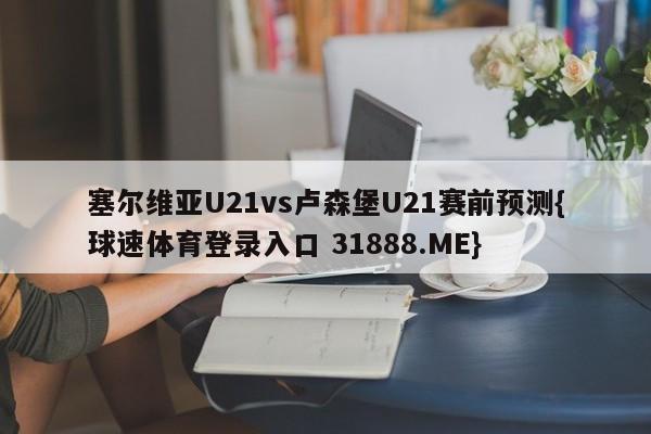 塞尔维亚U21vs卢森堡U21赛前预测{球速体育登录入口 31888.ME}
