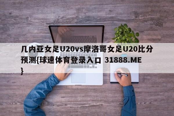 几内亚女足U20vs摩洛哥女足U20比分预测{球速体育登录入口 31888.ME}