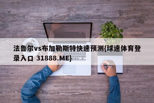 法鲁尔vs布加勒斯特快速预测{球速体育登录入口 31888.ME}