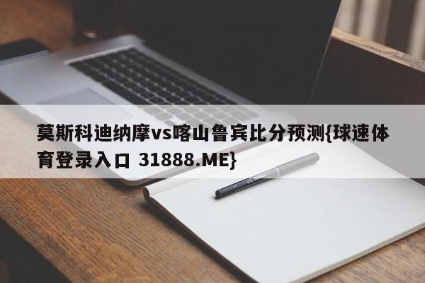 莫斯科迪纳摩vs喀山鲁宾比分预测{球速体育登录入口 31888.ME}