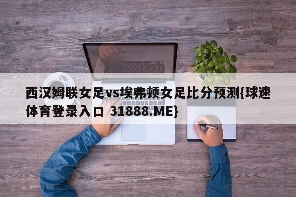 西汉姆联女足vs埃弗顿女足比分预测{球速体育登录入口 31888.ME}