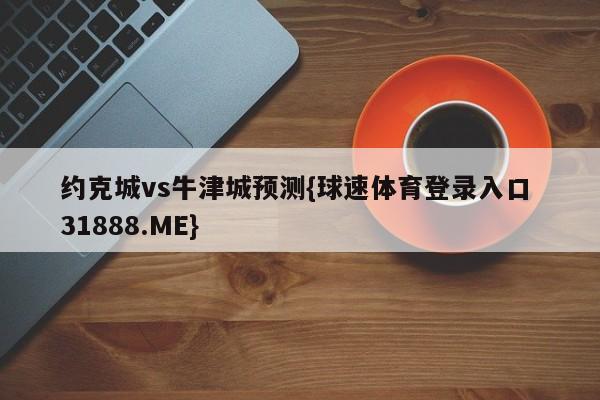约克城vs牛津城预测{球速体育登录入口 31888.ME}