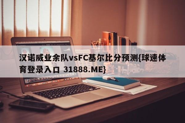 汉诺威业余队vsFC基尔比分预测{球速体育登录入口 31888.ME}