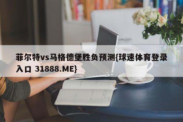 菲尔特vs马格德堡胜负预测{球速体育登录入口 31888.ME}