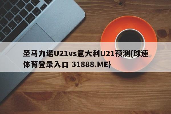 圣马力诺U21vs意大利U21预测{球速体育登录入口 31888.ME}