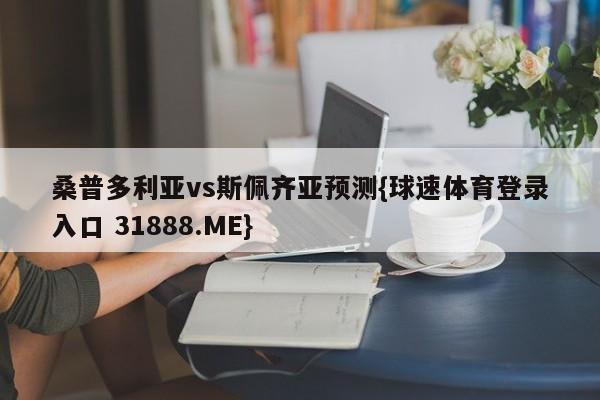 桑普多利亚vs斯佩齐亚预测{球速体育登录入口 31888.ME}
