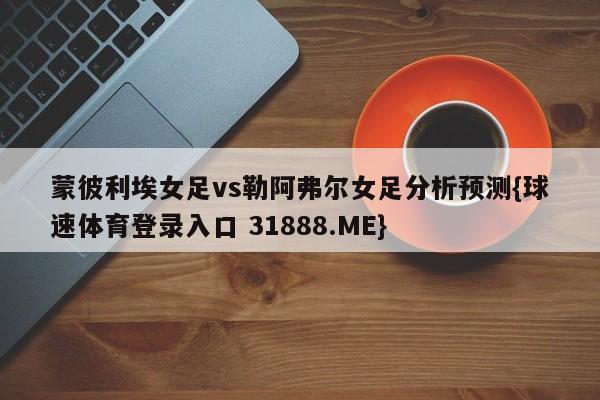 蒙彼利埃女足vs勒阿弗尔女足分析预测{球速体育登录入口 31888.ME}