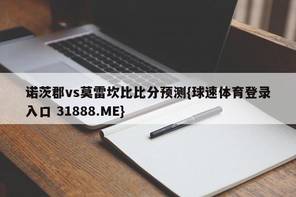 诺茨郡vs莫雷坎比比分预测{球速体育登录入口 31888.ME}