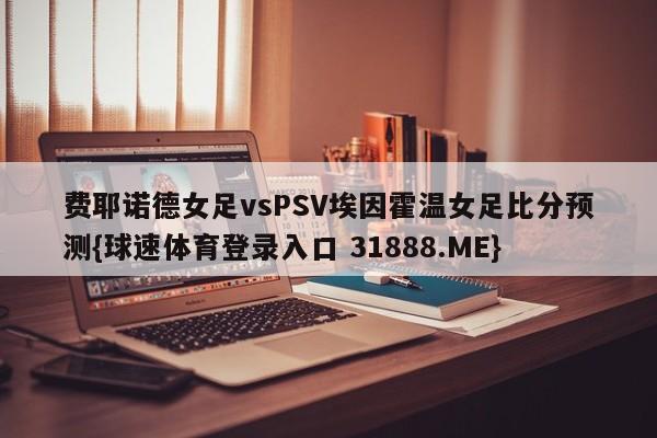费耶诺德女足vsPSV埃因霍温女足比分预测{球速体育登录入口 31888.ME}