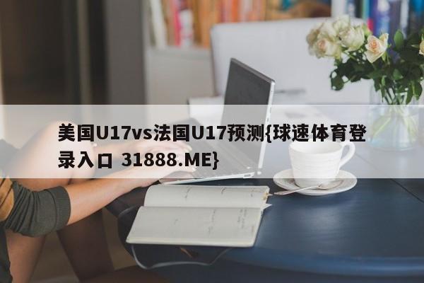 美国U17vs法国U17预测{球速体育登录入口 31888.ME}