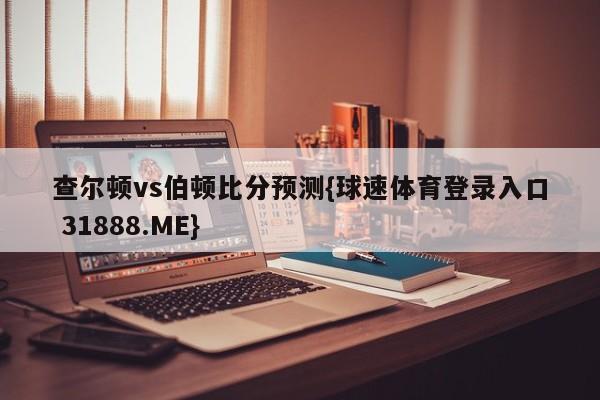 查尔顿vs伯顿比分预测{球速体育登录入口 31888.ME}