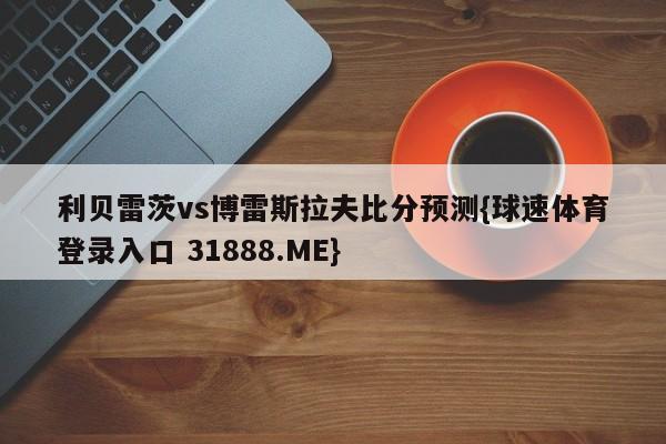 利贝雷茨vs博雷斯拉夫比分预测{球速体育登录入口 31888.ME}