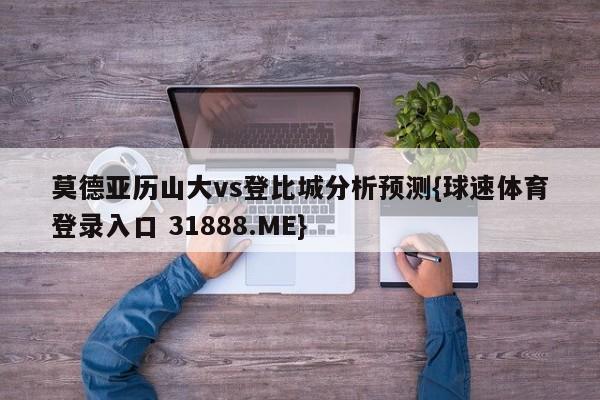 莫德亚历山大vs登比城分析预测{球速体育登录入口 31888.ME}