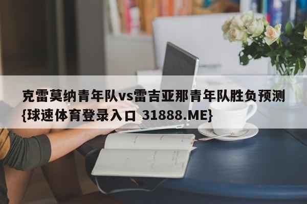 克雷莫纳青年队vs雷吉亚那青年队胜负预测{球速体育登录入口 31888.ME}