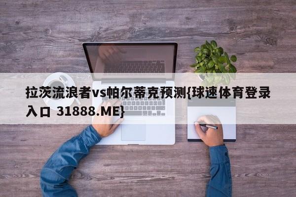 拉茨流浪者vs帕尔蒂克预测{球速体育登录入口 31888.ME}
