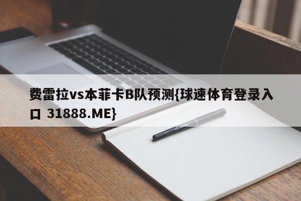 费雷拉vs本菲卡B队预测{球速体育登录入口 31888.ME}