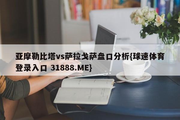亚摩勒比塔vs萨拉戈萨盘口分析{球速体育登录入口 31888.ME}