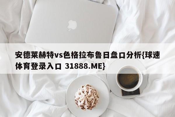 安德莱赫特vs色格拉布鲁日盘口分析{球速体育登录入口 31888.ME}