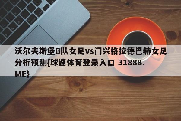 沃尔夫斯堡B队女足vs门兴格拉德巴赫女足分析预测{球速体育登录入口 31888.ME}