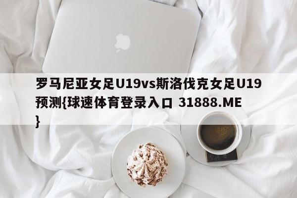 罗马尼亚女足U19vs斯洛伐克女足U19预测{球速体育登录入口 31888.ME}
