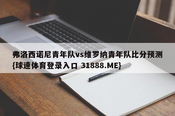 弗洛西诺尼青年队vs维罗纳青年队比分预测{球速体育登录入口 31888.ME}