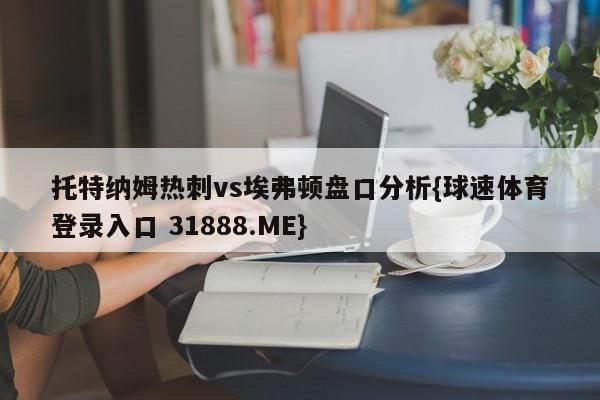 托特纳姆热刺vs埃弗顿盘口分析{球速体育登录入口 31888.ME}