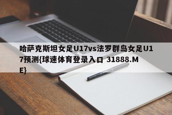 哈萨克斯坦女足U17vs法罗群岛女足U17预测{球速体育登录入口 31888.ME}