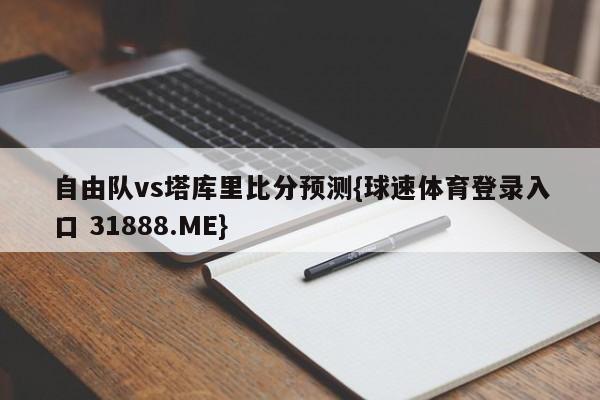 自由队vs塔库里比分预测{球速体育登录入口 31888.ME}