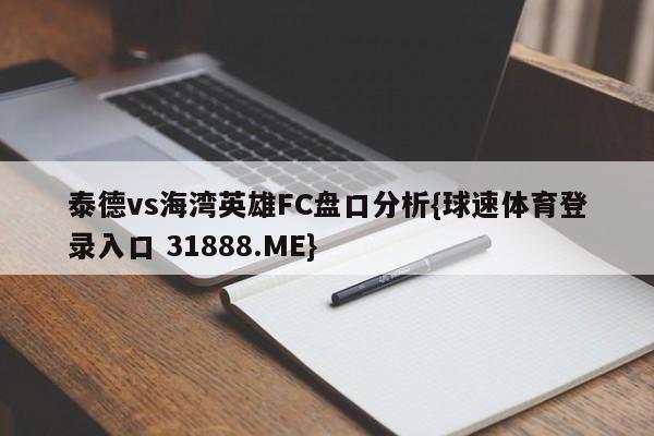 泰德vs海湾英雄FC盘口分析{球速体育登录入口 31888.ME}