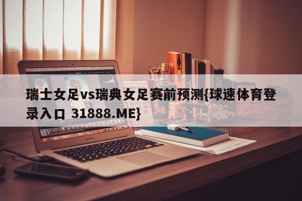 瑞士女足vs瑞典女足赛前预测{球速体育登录入口 31888.ME}