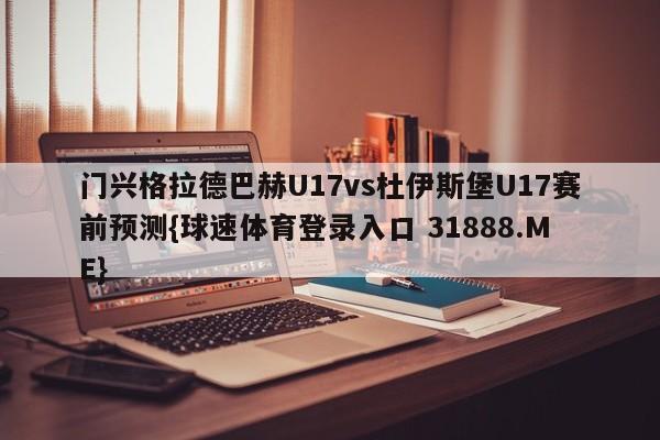 门兴格拉德巴赫U17vs杜伊斯堡U17赛前预测{球速体育登录入口 31888.ME}
