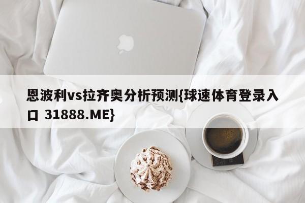 恩波利vs拉齐奥分析预测{球速体育登录入口 31888.ME}
