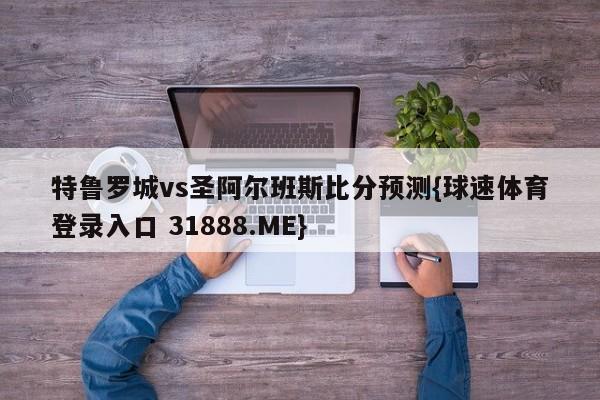 特鲁罗城vs圣阿尔班斯比分预测{球速体育登录入口 31888.ME}