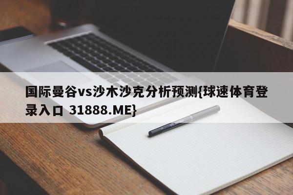 国际曼谷vs沙木沙克分析预测{球速体育登录入口 31888.ME}