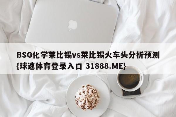 BSG化学莱比锡vs莱比锡火车头分析预测{球速体育登录入口 31888.ME}